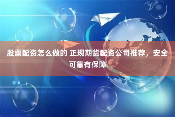 股票配资怎么做的 正规期货配资公司推荐，安全可靠有保障