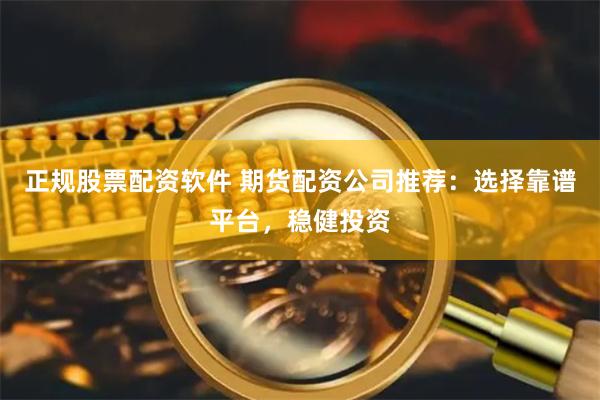 正规股票配资软件 期货配资公司推荐：选择靠谱平台，稳健投资