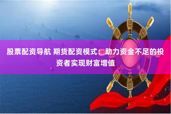 股票配资导航 期货配资模式：助力资金不足的投资者实现财富增值
