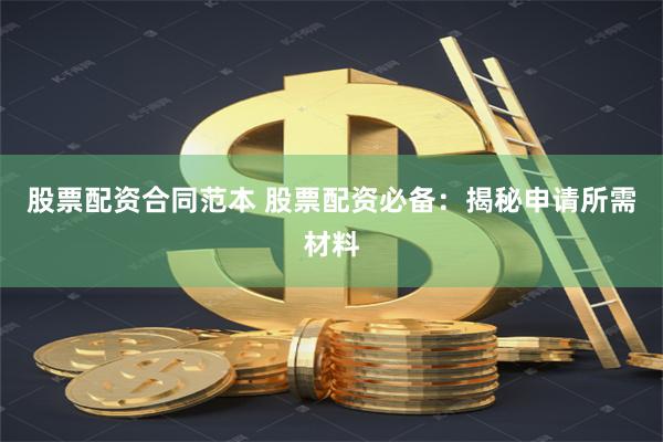 股票配资合同范本 股票配资必备：揭秘申请所需材料