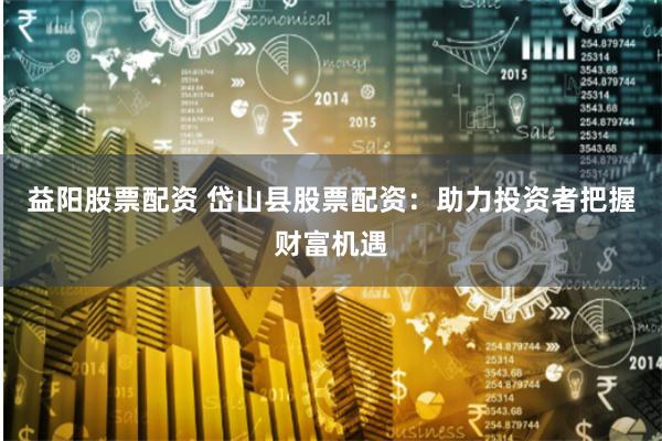 益阳股票配资 岱山县股票配资：助力投资者把握财富机遇