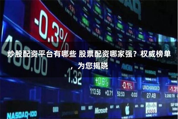 炒股配资平台有哪些 股票配资哪家强？权威榜单，为您揭晓