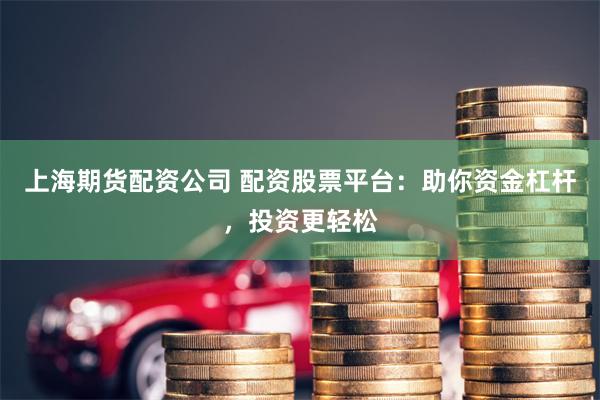 上海期货配资公司 配资股票平台：助你资金杠杆，投资更轻松