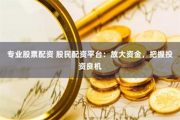专业股票配资 股民配资平台:放大资金,把握投资良机