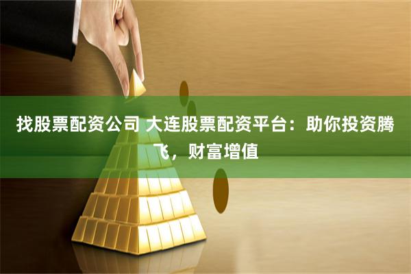 找股票配资公司 大连股票配资平台:助你投资腾飞,财富增值