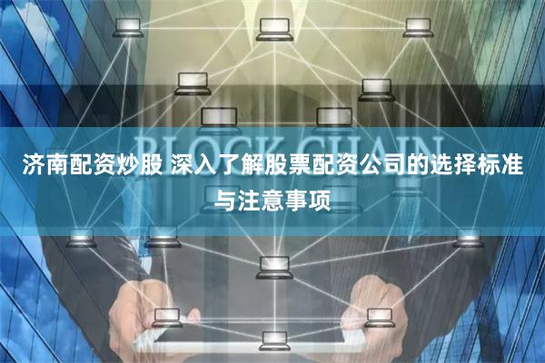 济南配资炒股 深入了解股票配资公司的选择标准与注意事项