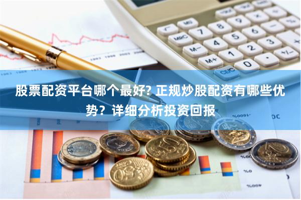 股票配资平台哪个最好? 正规炒股配资有哪些优势?详细分析投资回报