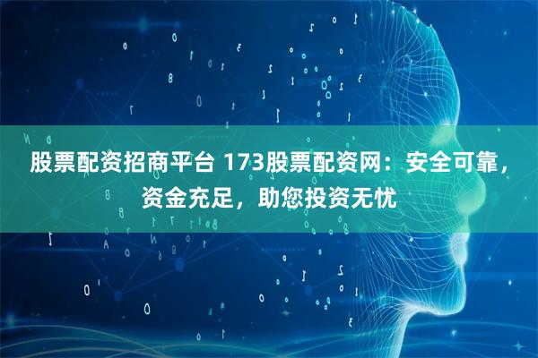 股票配资招商平台 173股票配资网:安全可靠,资金充足,助您投资无忧