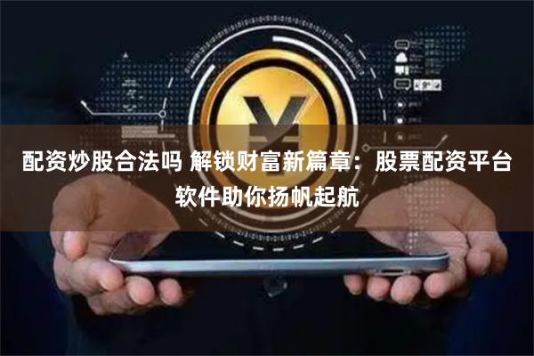 配资炒股合法吗 解锁财富新篇章:股票配资平台软件助你扬帆起航
