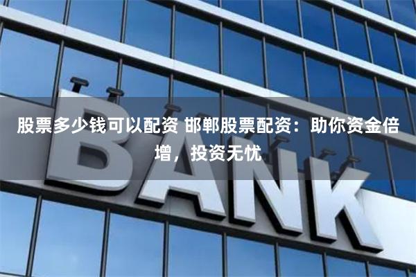 股票多少钱可以配资 邯郸股票配资：助你资金倍增，投资无忧