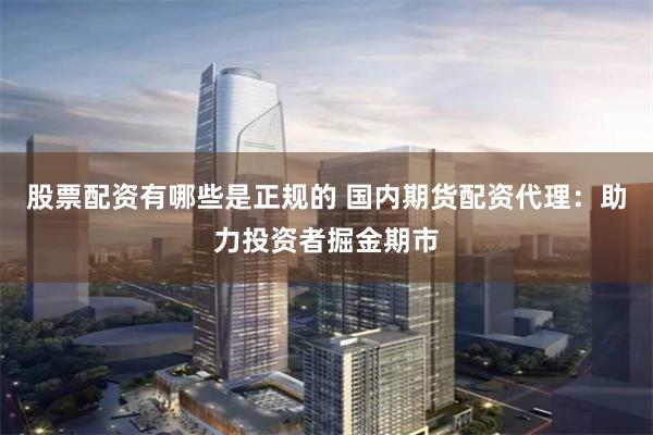 股票配资有哪些是正规的 国内期货配资代理:助力投资者掘金期市