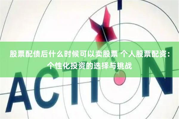 股票配债后什么时候可以卖股票 个人股票配资：个性化投资的选择与挑战