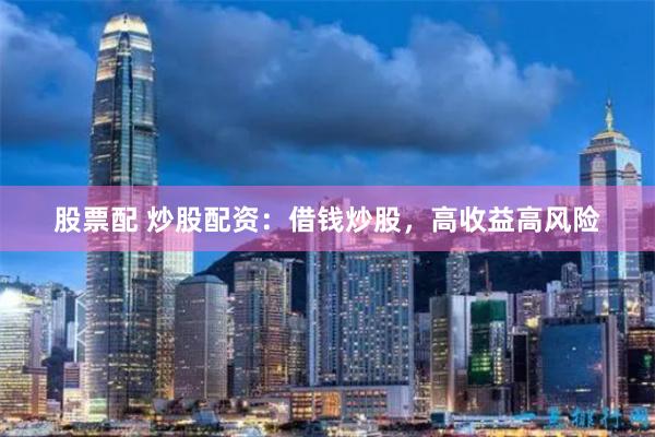 股票配 炒股配资：借钱炒股，高收益高风险