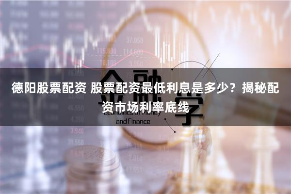 德阳股票配资 股票配资最低利息是多少？揭秘配资市场利率底线