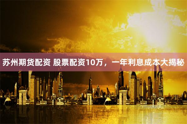 苏州期货配资 股票配资10万，一年利息成本大揭秘