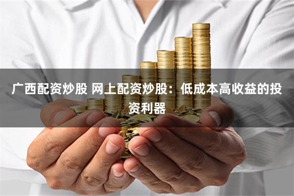 广西配资炒股 网上配资炒股：低成本高收益的投资利器