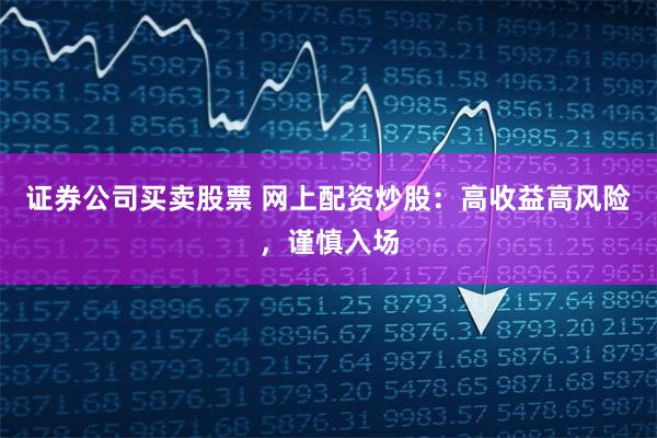 证券公司买卖股票 网上配资炒股:高收益高风险,谨慎入场