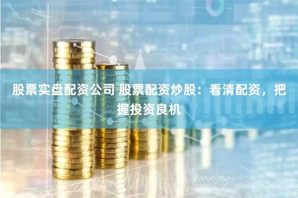 股票实盘配资公司 股票配资炒股：看清配资，把握投资良机