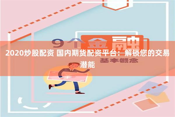 2020炒股配资 国内期货配资平台：解锁您的交易潜能