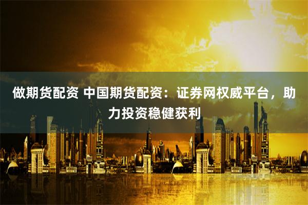 做期货配资 中国期货配资:证券网权威平台,助力投资稳健获利