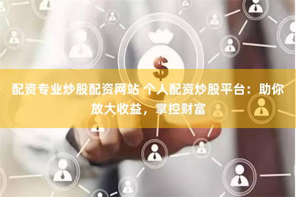 配资专业炒股配资网站 个人配资炒股平台:助你放大收益,掌控财富