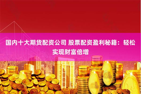 国内十大期货配资公司 股票配资盈利秘籍:轻松实现财富倍增