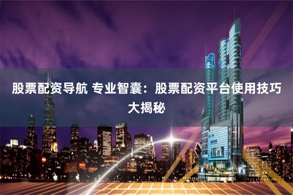 股票配资导航 专业智囊：股票配资平台使用技巧大揭秘