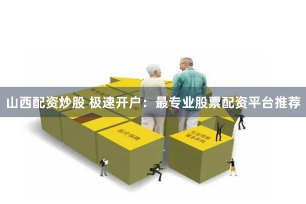 山西配资炒股 极速开户：最专业股票配资平台推荐