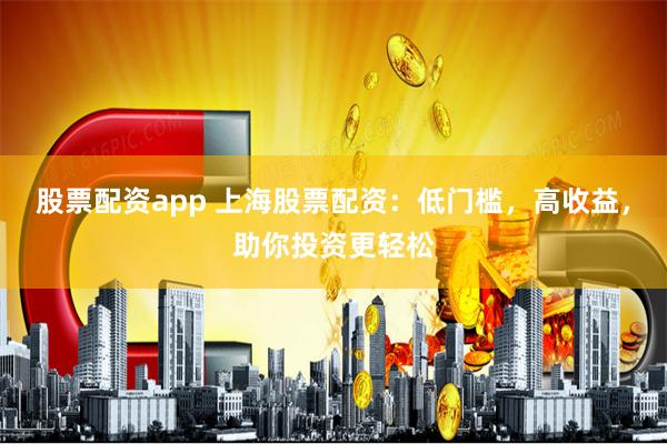 股票配资app 上海股票配资：低门槛，高收益，助你投资更轻松