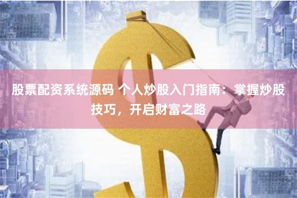 股票配资系统源码 个人炒股入门指南：掌握炒股技巧，开启财富之路
