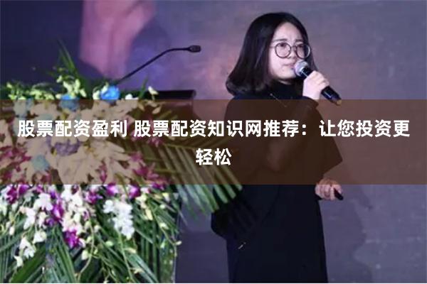 股票配资盈利 股票配资知识网推荐:让您投资更轻松