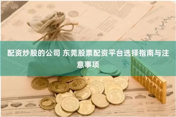 配资炒股的公司 东莞股票配资平台选择指南与注意事项