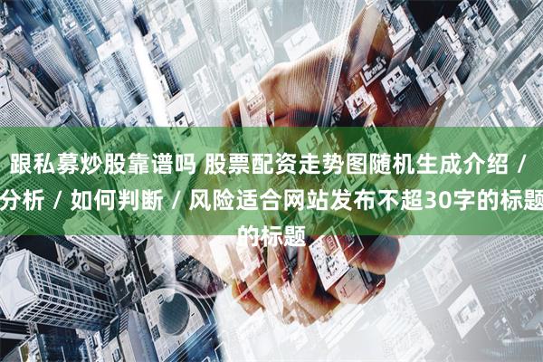 跟私募炒股靠谱吗 股票配资走势图随机生成介绍 / 分析 / 如何判断 / 风险适合网站发布不超30字的标题