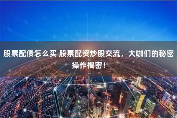 股票配债怎么买 股票配资炒股交流,大咖们的秘密操作揭密!