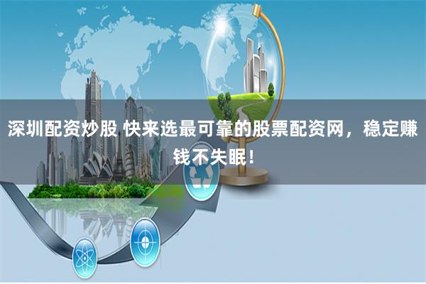 深圳配资炒股 快来选最可靠的股票配资网，稳定赚钱不失眠！
