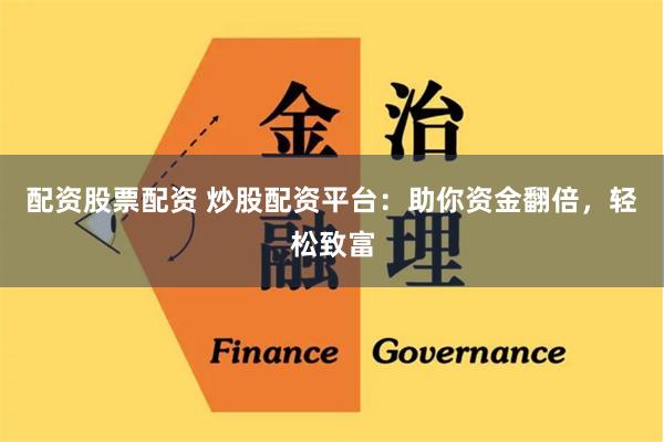 配资股票配资 炒股配资平台：助你资金翻倍，轻松致富