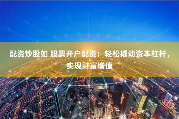 配资炒股如 股票开户配资:轻松撬动资本杠杆,实现财富增值