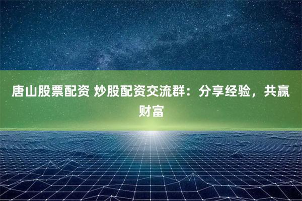 唐山股票配资 炒股配资交流群：分享经验，共赢财富