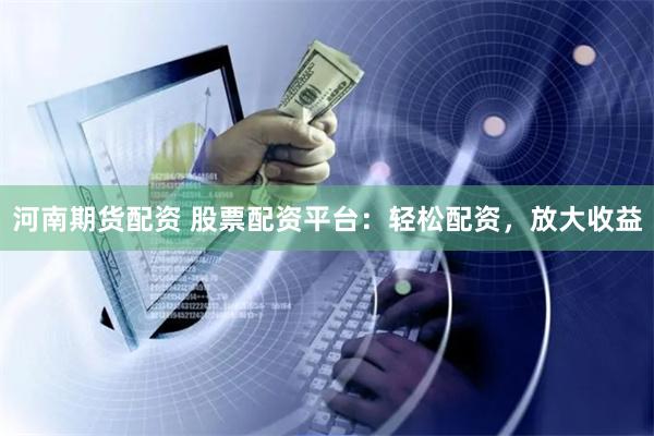 河南期货配资 股票配资平台：轻松配资，放大收益