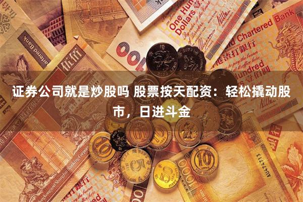 证券公司就是炒股吗 股票按天配资：轻松撬动股市，日进斗金