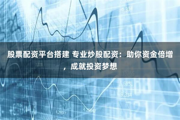 股票配资平台搭建 专业炒股配资：助你资金倍增，成就投资梦想